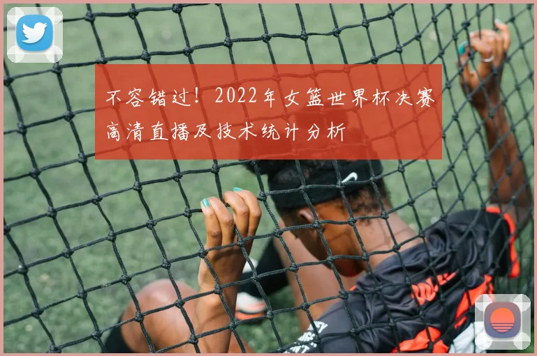 不容错过！2022年女篮世界杯决赛高清直播及技术统计分析