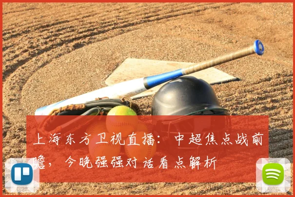 上海东方卫视直播：中超焦点战前瞻，今晚强强对话看点解析