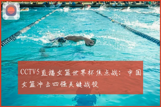 CCTV5直播女篮世界杯焦点战：中国女篮冲击四强关键战役