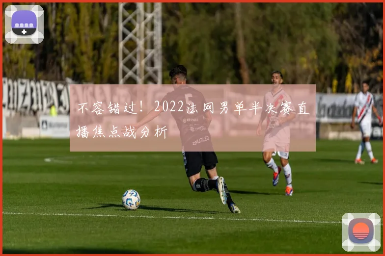 不容错过！2022法网男单半决赛直播焦点战分析