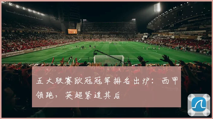 五大联赛欧冠冠军排名出炉：西甲领跑，英超紧追其后