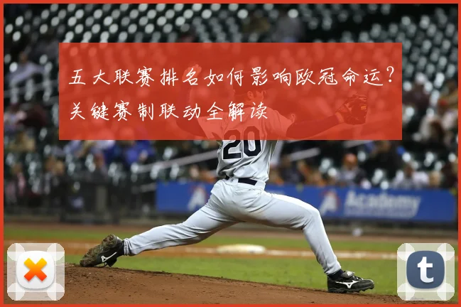 五大联赛排名如何影响欧冠命运？关键赛制联动全解读