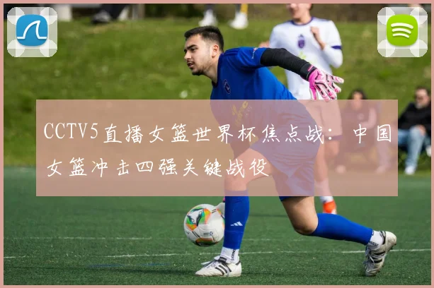 CCTV5直播女篮世界杯焦点战：中国女篮冲击四强关键战役