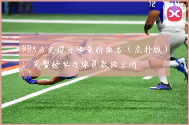 NBA历史得分榜最新排名（虎扑版）：完整榜单与球员数据分析