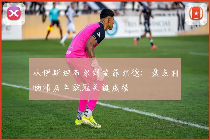 从伊斯坦布尔到安菲尔德：盘点利物浦历年欧冠关键成绩