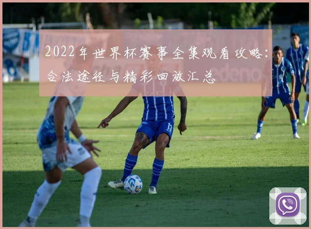 2022年世界杯赛事全集观看攻略：合法途径与精彩回放汇总