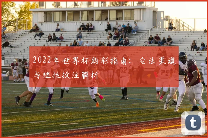 2022年世界杯购彩指南：合法渠道与理性投注解析