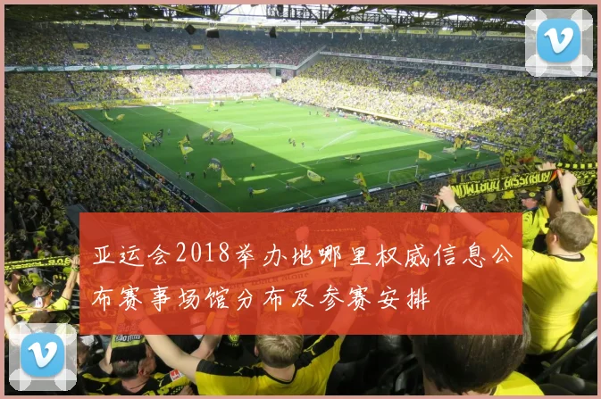 亚运会2018举办地哪里权威信息公布赛事场馆分布及参赛安排