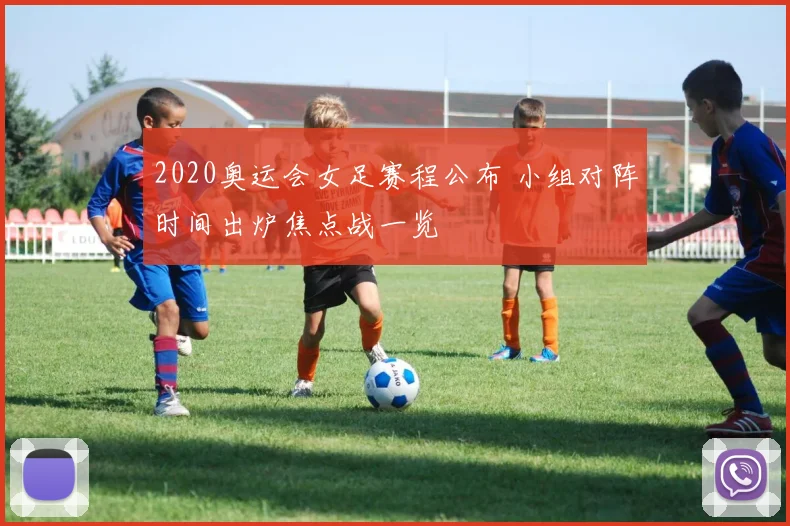 2020奥运会女足赛程公布 小组对阵时间出炉焦点战一览