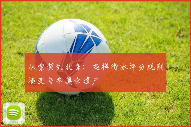从索契到北京：花样滑冰评分规则演变与冬奥会遗产