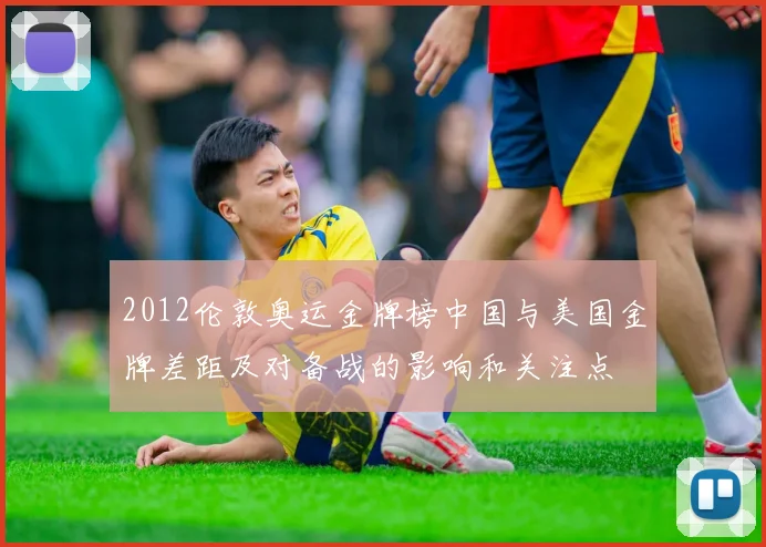 2012伦敦奥运金牌榜中国与美国金牌差距及对备战的影响和关注点