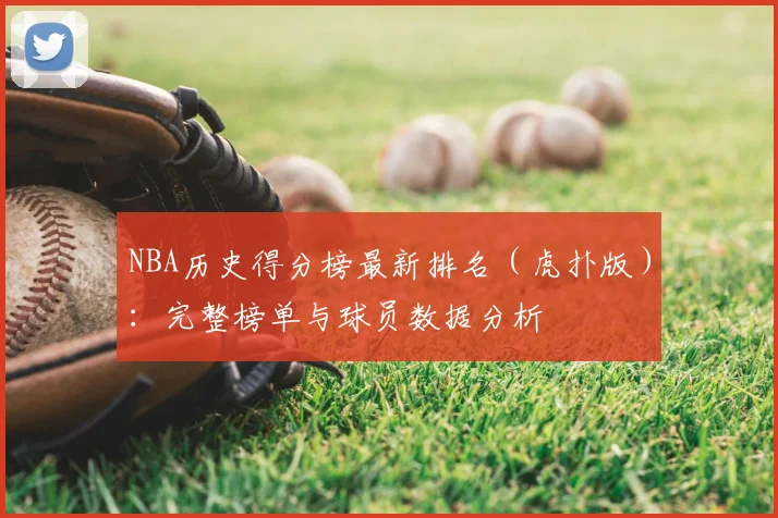 NBA历史得分榜最新排名（虎扑版）：完整榜单与球员数据分析