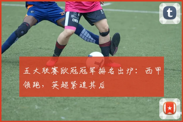 五大联赛欧冠冠军排名出炉：西甲领跑，英超紧追其后