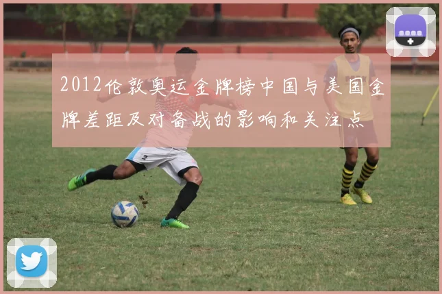 2012伦敦奥运金牌榜中国与美国金牌差距及对备战的影响和关注点