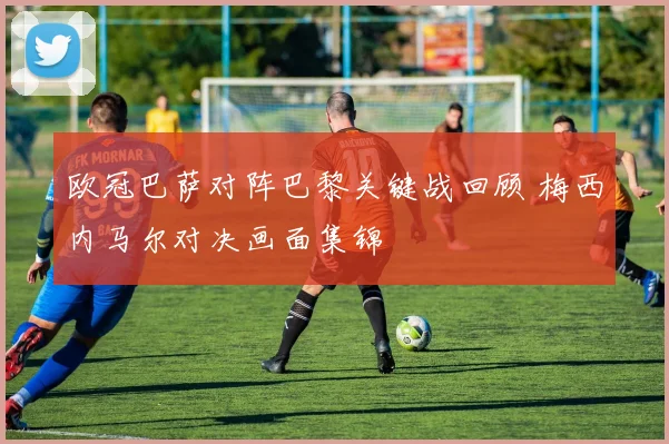 欧冠巴萨对阵巴黎关键战回顾 梅西内马尔对决画面集锦