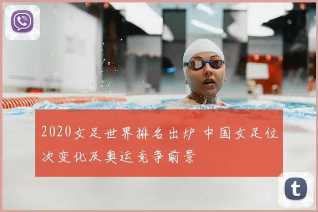 2020女足世界排名出炉 中国女足位次变化及奥运竞争前景