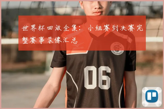 世界杯回放全集：小组赛到决赛完整赛事录像汇总