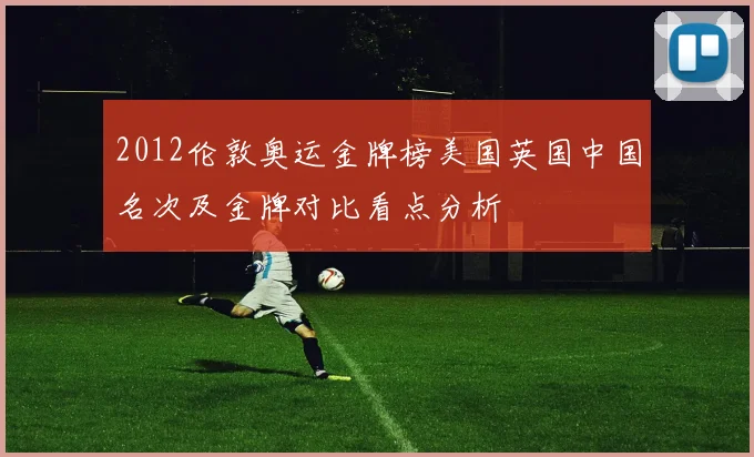 2012伦敦奥运金牌榜美国英国中国名次及金牌对比看点分析