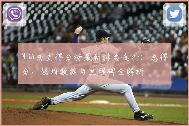 NBA历史得分榜最新排名虎扑：总得分、场均数据与里程碑全解析